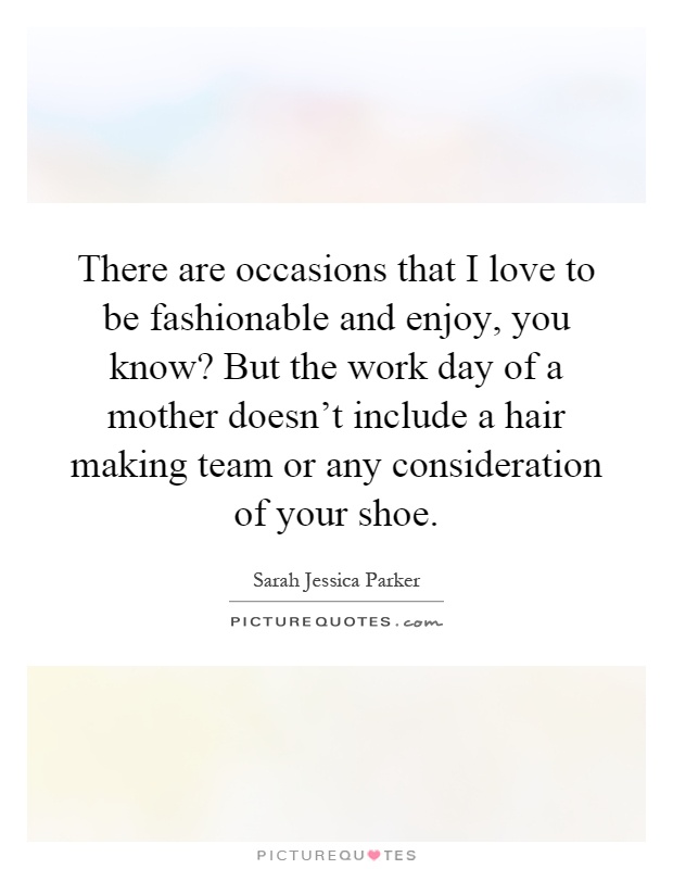 There are occasions that I love to be fashionable and enjoy, you know? But the work day of a mother doesn't include a hair making team or any consideration of your shoe Picture Quote #1