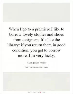 When I go to a premiere I like to borrow lovely clothes and shoes from designers. It’s like the library: if you return them in good condition, you get to borrow more. I’m very lucky Picture Quote #1