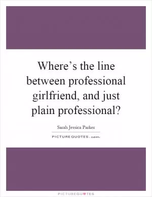 Where’s the line between professional girlfriend, and just plain professional? Picture Quote #1