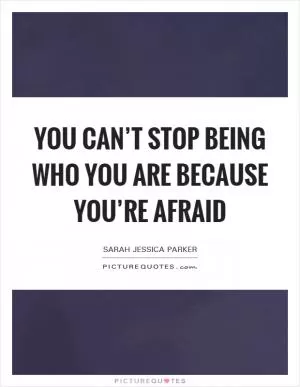 You can’t stop being who you are because you’re afraid Picture Quote #1