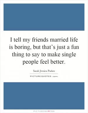 I tell my friends married life is boring, but that’s just a fun thing to say to make single people feel better Picture Quote #1