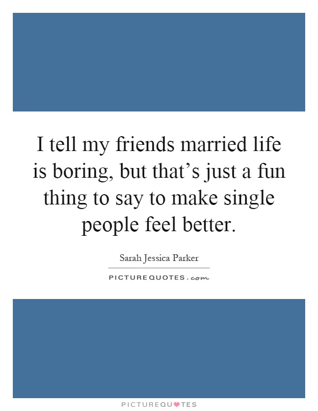 I tell my friends married life is boring, but that's just a fun thing to say to make single people feel better Picture Quote #1