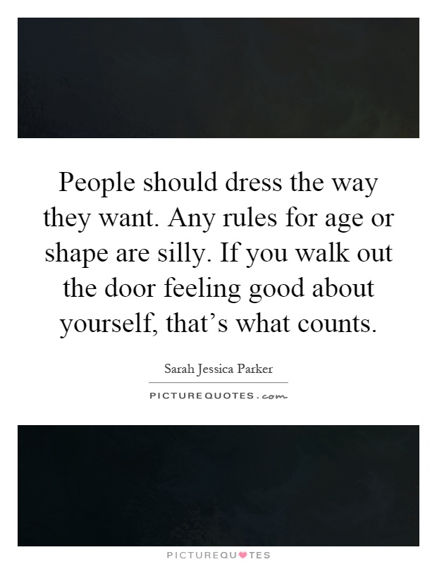 People should dress the way they want. Any rules for age or shape are silly. If you walk out the door feeling good about yourself, that's what counts Picture Quote #1