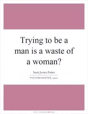 Trying to be a man is a waste of a woman? Picture Quote #1