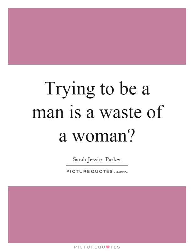 Trying to be a man is a waste of a woman? Picture Quote #1