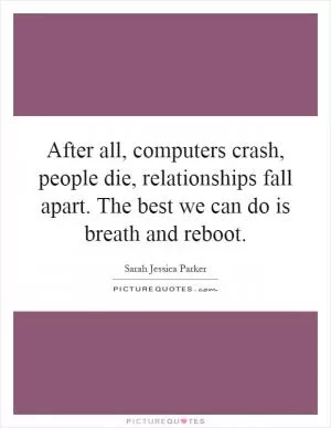 After all, computers crash, people die, relationships fall apart. The best we can do is breath and reboot Picture Quote #1