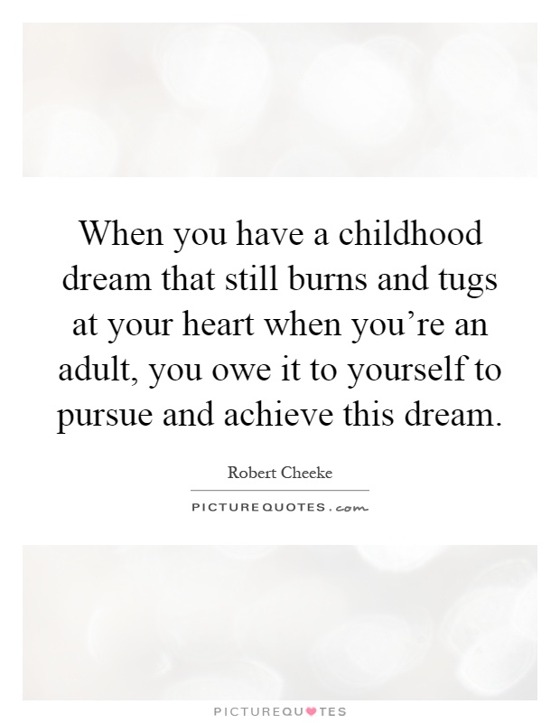 When you have a childhood dream that still burns and tugs at your heart when you're an adult, you owe it to yourself to pursue and achieve this dream Picture Quote #1