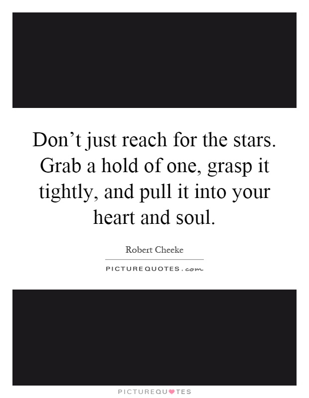 Don't just reach for the stars. Grab a hold of one, grasp it tightly, and pull it into your heart and soul Picture Quote #1