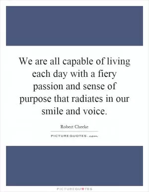We are all capable of living each day with a fiery passion and sense of purpose that radiates in our smile and voice Picture Quote #1