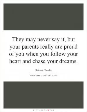 They may never say it, but your parents really are proud of you when you follow your heart and chase your dreams Picture Quote #1