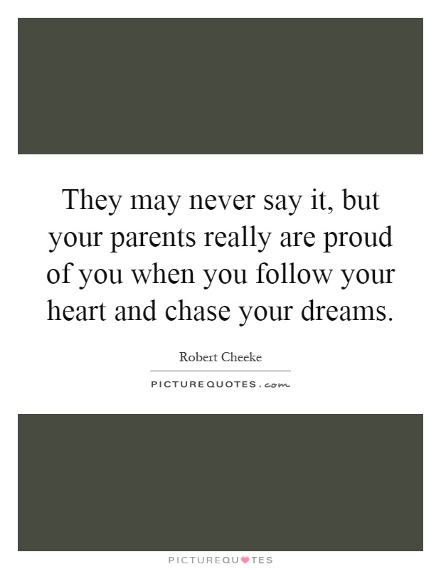 They may never say it, but your parents really are proud of you when you follow your heart and chase your dreams Picture Quote #1