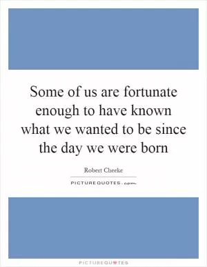 Some of us are fortunate enough to have known what we wanted to be since the day we were born Picture Quote #1