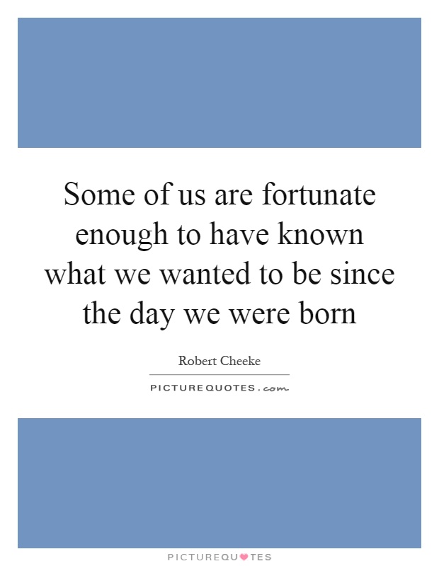 Some of us are fortunate enough to have known what we wanted to be since the day we were born Picture Quote #1
