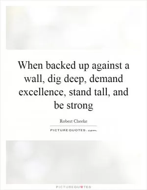 When backed up against a wall, dig deep, demand excellence, stand tall, and be strong Picture Quote #1