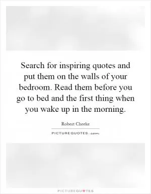 Search for inspiring quotes and put them on the walls of your bedroom. Read them before you go to bed and the first thing when you wake up in the morning Picture Quote #1