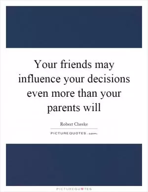 Your friends may influence your decisions even more than your parents will Picture Quote #1