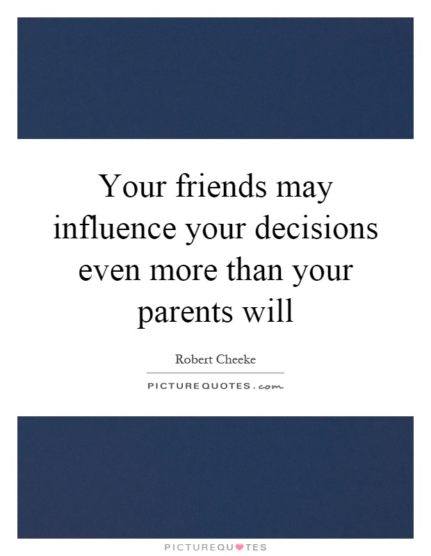 Your friends may influence your decisions even more than your parents will Picture Quote #1