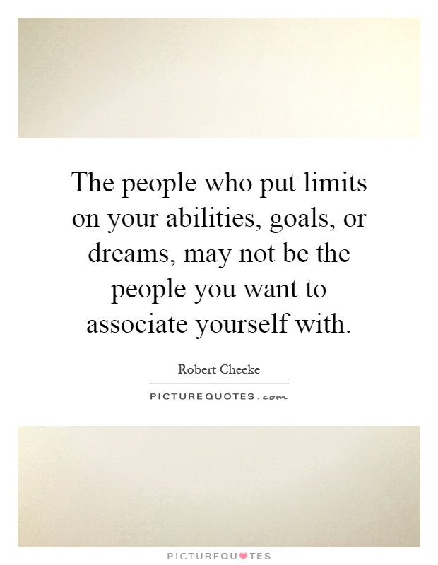 The people who put limits on your abilities, goals, or dreams, may not be the people you want to associate yourself with Picture Quote #1