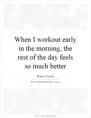 When I workout early in the morning, the rest of the day feels so much better Picture Quote #1