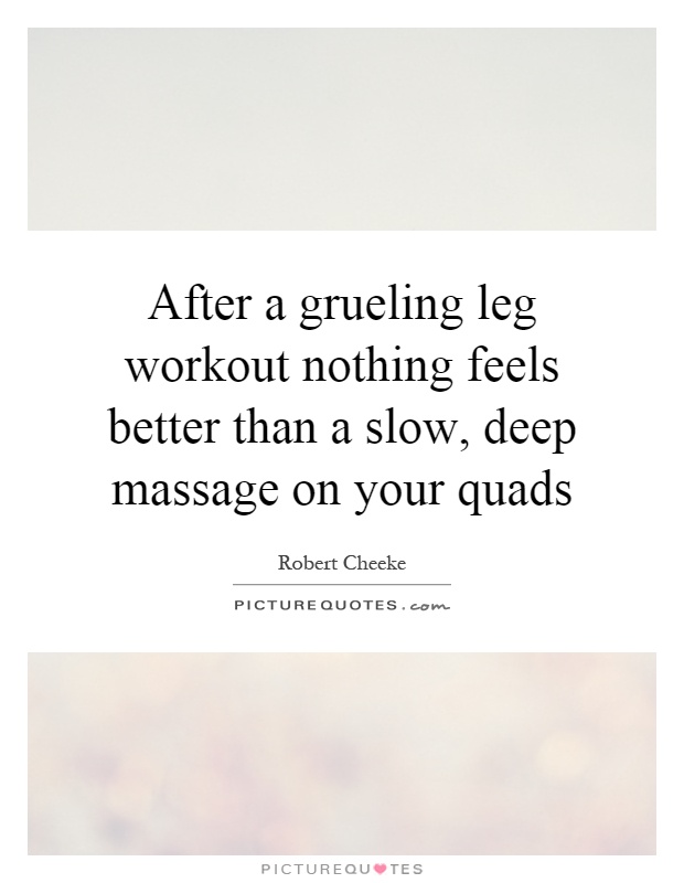 After a grueling leg workout nothing feels better than a slow, deep massage on your quads Picture Quote #1