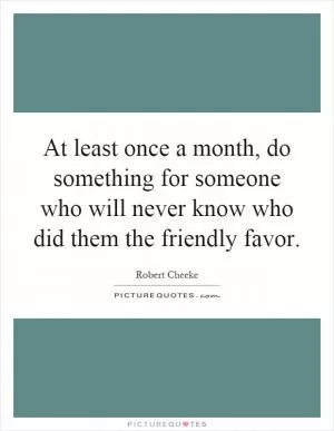 At least once a month, do something for someone who will never know who did them the friendly favor Picture Quote #1