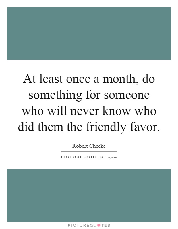 At least once a month, do something for someone who will never know who did them the friendly favor Picture Quote #1