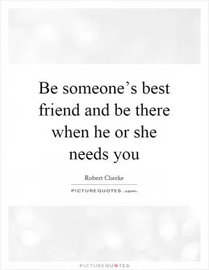 Be someone’s best friend and be there when he or she needs you Picture Quote #1