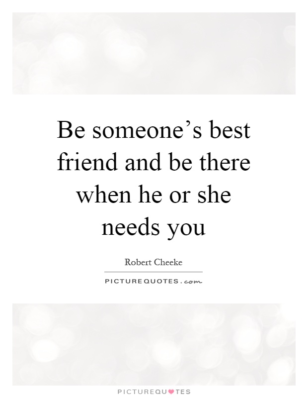 Be someone's best friend and be there when he or she needs you Picture Quote #1