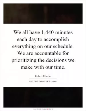 We all have 1,440 minutes each day to accomplish everything on our schedule. We are accountable for prioritizing the decisions we make with our time Picture Quote #1