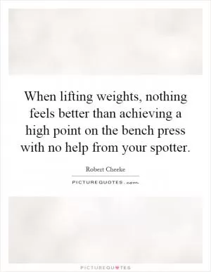 When lifting weights, nothing feels better than achieving a high point on the bench press with no help from your spotter Picture Quote #1