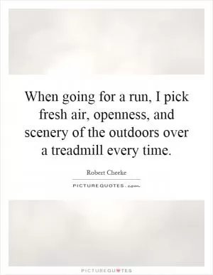 When going for a run, I pick fresh air, openness, and scenery of the outdoors over a treadmill every time Picture Quote #1