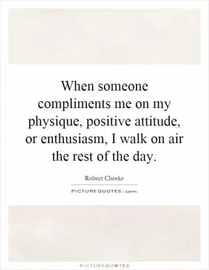 When someone compliments me on my physique, positive attitude, or enthusiasm, I walk on air the rest of the day Picture Quote #1