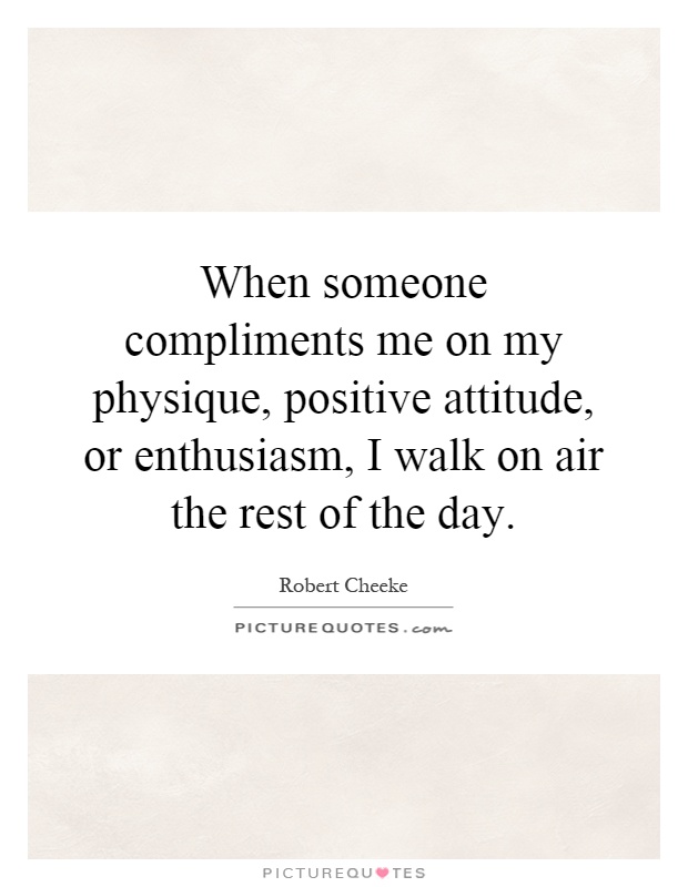 When someone compliments me on my physique, positive attitude, or enthusiasm, I walk on air the rest of the day Picture Quote #1