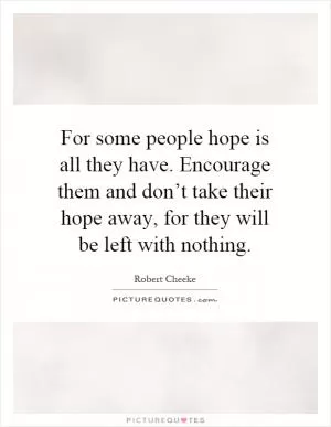 For some people hope is all they have. Encourage them and don’t take their hope away, for they will be left with nothing Picture Quote #1
