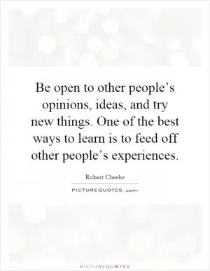 Be open to other people’s opinions, ideas, and try new things. One of the best ways to learn is to feed off other people’s experiences Picture Quote #1