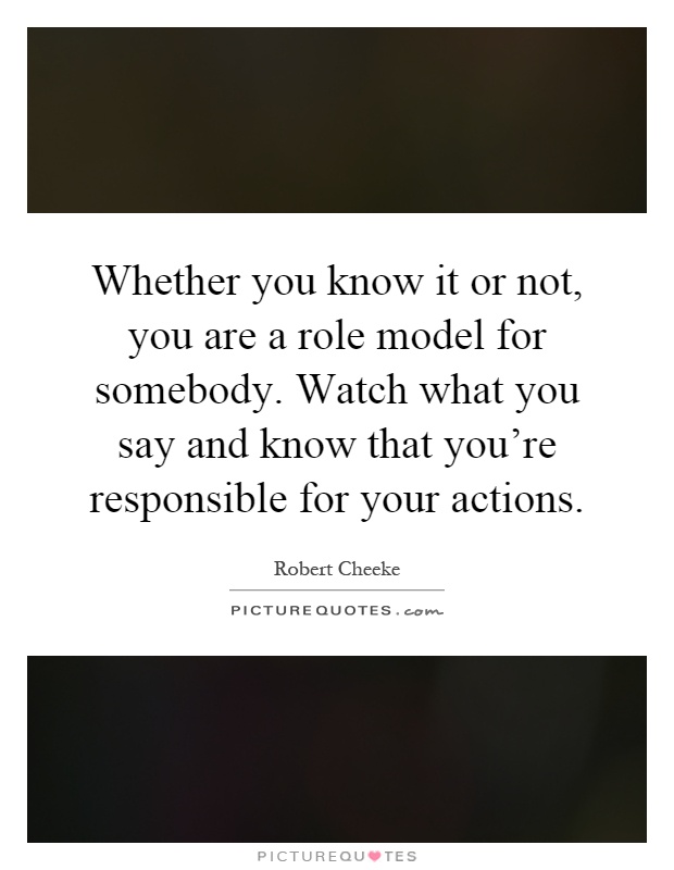 Whether you know it or not, you are a role model for somebody. Watch what you say and know that you're responsible for your actions Picture Quote #1
