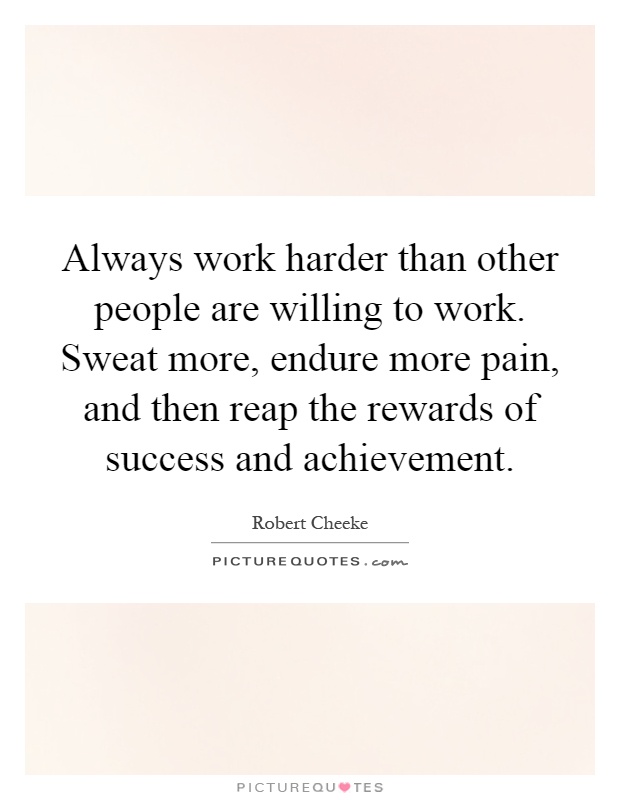 Always work harder than other people are willing to work. Sweat more, endure more pain, and then reap the rewards of success and achievement Picture Quote #1