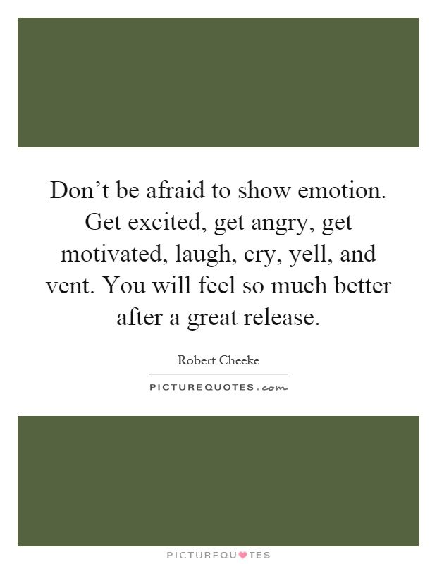 Don't be afraid to show emotion. Get excited, get angry, get motivated, laugh, cry, yell, and vent. You will feel so much better after a great release Picture Quote #1