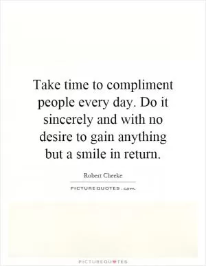 Take time to compliment people every day. Do it sincerely and with no desire to gain anything but a smile in return Picture Quote #1