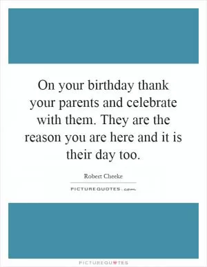 On your birthday thank your parents and celebrate with them. They are the reason you are here and it is their day too Picture Quote #1
