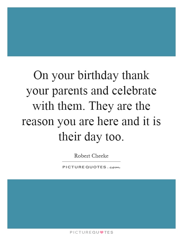 On your birthday thank your parents and celebrate with them. They are the reason you are here and it is their day too Picture Quote #1