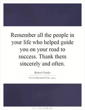 Remember all the people in your life who helped guide you on your road to success. Thank them sincerely and often Picture Quote #1