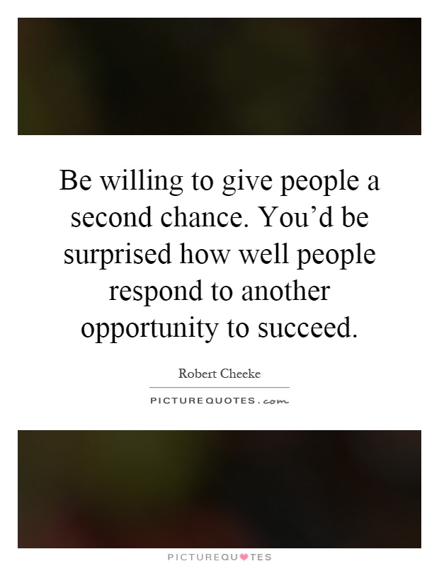 Be willing to give people a second chance. You'd be surprised how well people respond to another opportunity to succeed Picture Quote #1