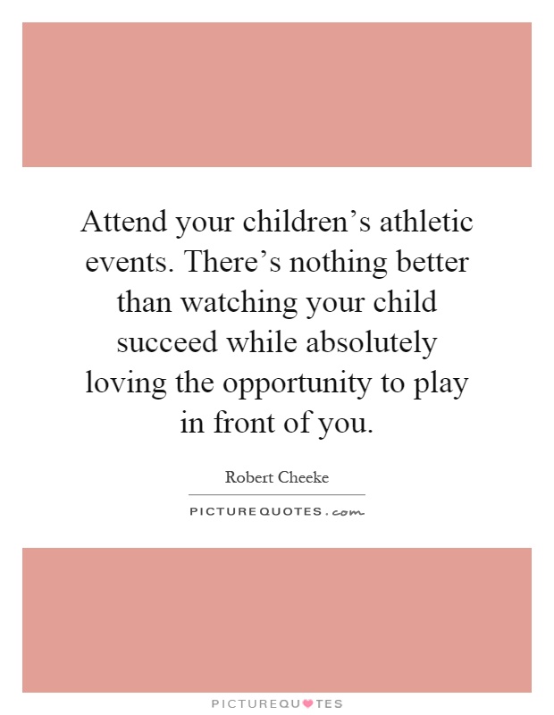 Attend your children's athletic events. There's nothing better than watching your child succeed while absolutely loving the opportunity to play in front of you Picture Quote #1