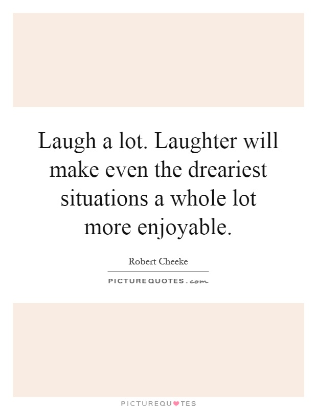 Laugh a lot. Laughter will make even the dreariest situations a whole lot more enjoyable Picture Quote #1