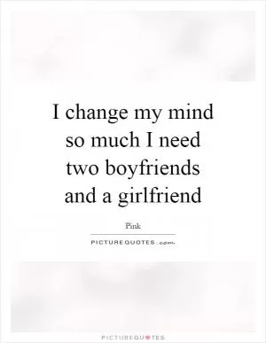 I change my mind so much I need two boyfriends and a girlfriend Picture Quote #1