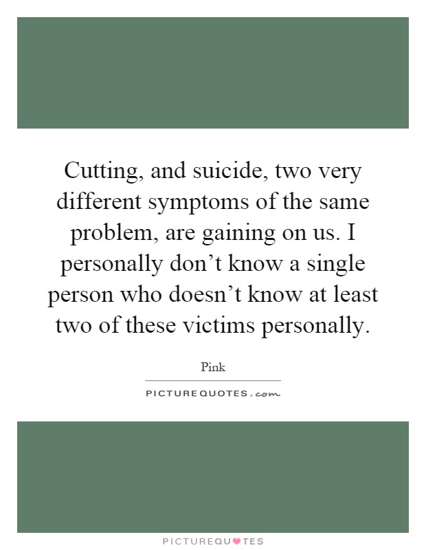 Cutting, and suicide, two very different symptoms of the same problem, are gaining on us. I personally don't know a single person who doesn't know at least two of these victims personally Picture Quote #1