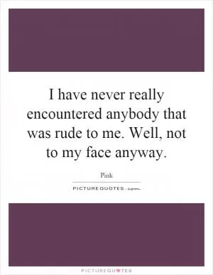 I have never really encountered anybody that was rude to me. Well, not to my face anyway Picture Quote #1