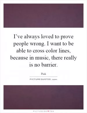 I’ve always loved to prove people wrong. I want to be able to cross color lines, because in music, there really is no barrier Picture Quote #1