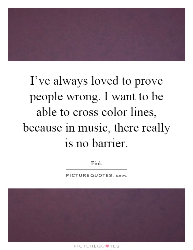 I've always loved to prove people wrong. I want to be able to cross color lines, because in music, there really is no barrier Picture Quote #1